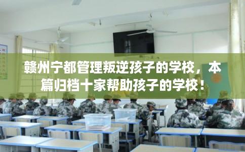 赣州宁都管理叛逆孩子的学校，本篇归档十家帮助孩子的学校！