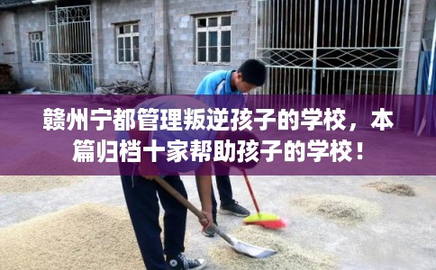 赣州宁都管理叛逆孩子的学校，本篇归档十家帮助孩子的学校！