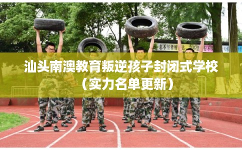 汕头南澳教育叛逆孩子封闭式学校（实力名单更新）