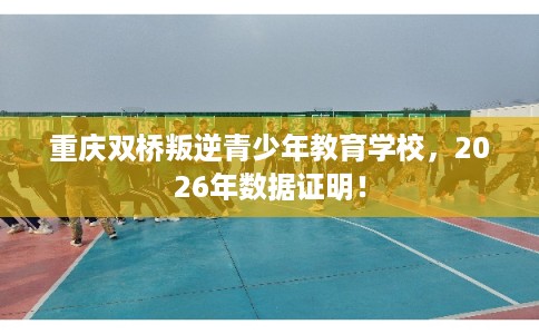 重庆双桥叛逆青少年教育学校，2026年数据证明！