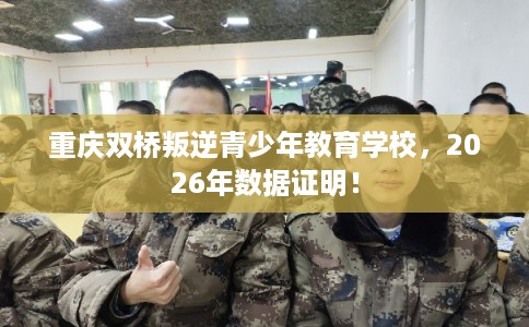 重庆双桥叛逆青少年教育学校，2026年数据证明！