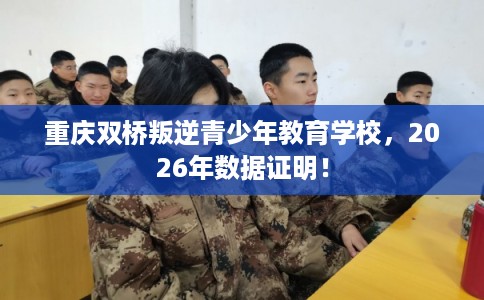重庆双桥叛逆青少年教育学校，2026年数据证明！