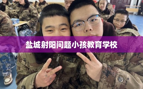 盐城射阳问题小孩教育学校