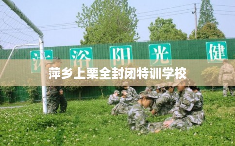 萍乡上栗全封闭特训学校