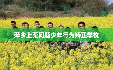 萍乡上栗问题少年行为矫正学校