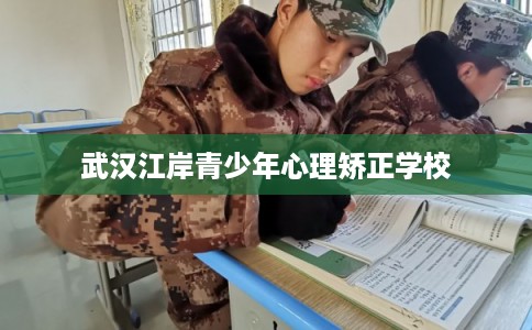 武汉江岸青少年心理矫正学校