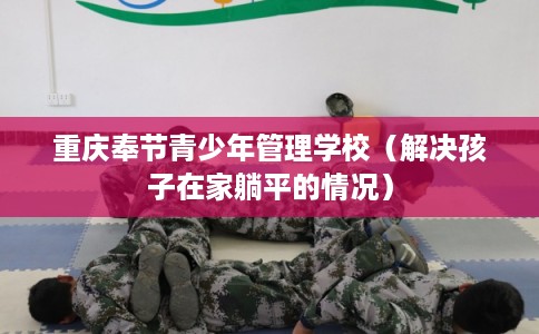 重庆奉节青少年管理学校（解决孩子在家躺平的情况）