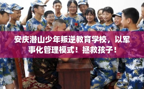 安庆潜山少年叛逆教育学校，以军事化管理模式！拯救孩子！