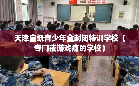 天津宝坻青少年全封闭特训学校（专门戒游戏瘾的学校）