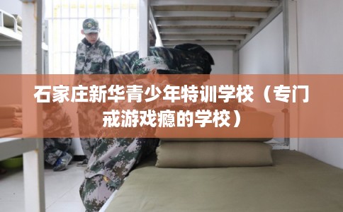 石家庄新华青少年特训学校（专门戒游戏瘾的学校）