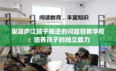 巢湖庐江孩子叛逆的问题管教学校：培养孩子的独立能力