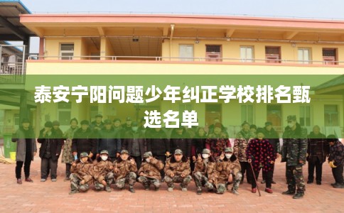 泰安宁阳问题少年纠正学校排名甄选名单 泰安宁阳问题少年纠正学校排名甄选名单