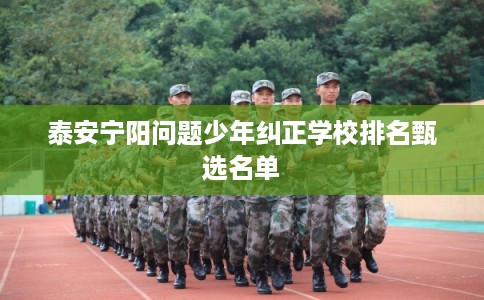 泰安宁阳问题少年纠正学校排名甄选名单 泰安宁阳问题少年纠正学校排名甄选名单