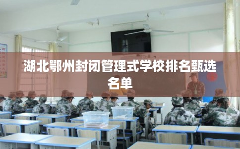 湖北鄂州封闭管理式学校排名甄选名单