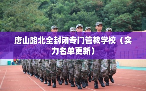 唐山路北全封闭专门管教学校(实力名单更新) 唐山路北全封闭专门管教学校(实力名单更新)