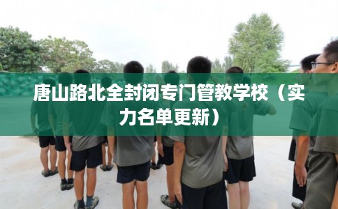 唐山路北全封闭专门管教学校（实力名单更新）