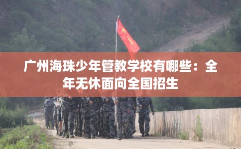 广州海珠少年管教学校有哪些:全年无休面向全国招生 广州海珠少年管教学校有哪些:全年无休面向全国招生