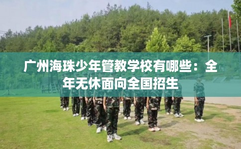 广州海珠少年管教学校有哪些：全年无休面向全国招生