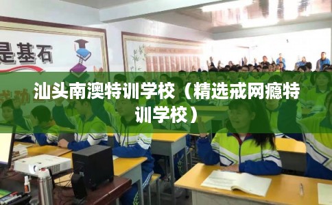 汕头南澳特训学校（精选戒网瘾特训学校）
