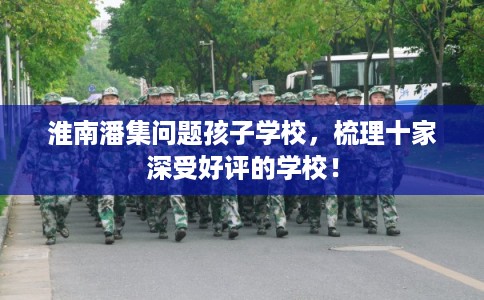 淮南潘集问题孩子学校，梳理十家深受好评的学校！