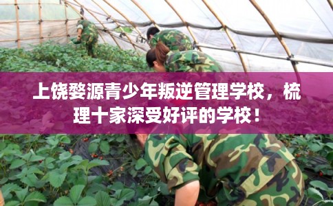 上饶婺源青少年叛逆管理学校,梳理十家深受好评的学校! 上饶婺源青少年叛逆管理学校,梳理十家深受好评的学校!