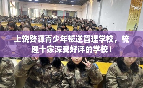 上饶婺源青少年叛逆管理学校,梳理十家深受好评的学校! 上饶婺源青少年叛逆管理学校,梳理十家深受好评的学校!