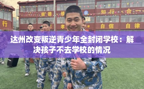 达州改变叛逆青少年全封闭学校：解决孩子不去学校的情况