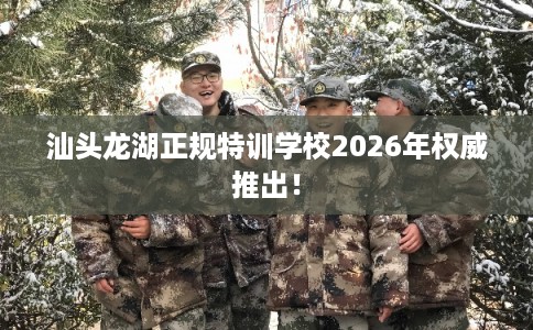 汕头龙湖正规特训学校2026年权威推出! 汕头龙湖正规特训学校2026年权威推出!