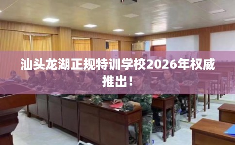 汕头龙湖正规特训学校2026年权威推出！