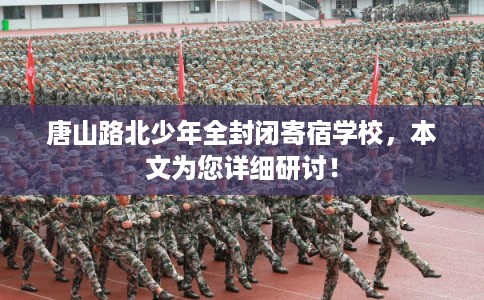 唐山路北少年全封闭寄宿学校，本文为您详细研讨！