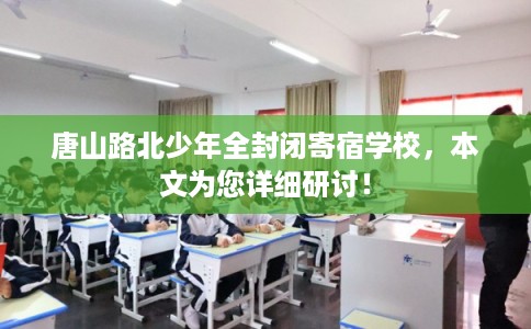 唐山路北少年全封闭寄宿学校，本文为您详细研讨！