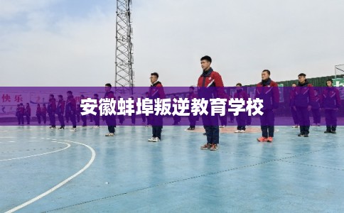 安徽蚌埠叛逆教育学校