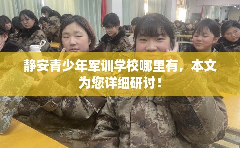 静安青少年军训学校哪里有，本文为您详细研讨！