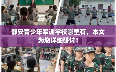 静安青少年军训学校哪里有，本文为您详细研讨！