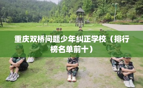 重庆双桥问题少年纠正学校(排行榜名单前十) 重庆双桥问题少年纠正学校(排行榜名单前十)