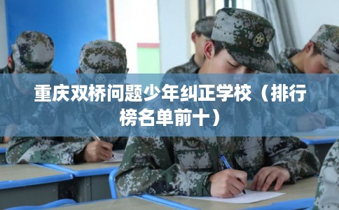 重庆双桥问题少年纠正学校（排行榜名单前十）