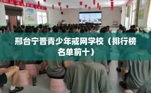 邢台宁晋青少年戒网学校(排行榜名单前十) 邢台宁晋青少年戒网学校(排行榜名单前十)