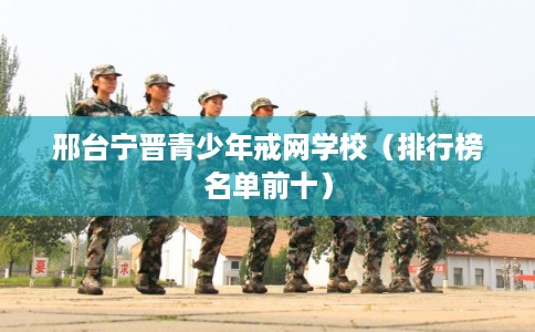 邢台宁晋青少年戒网学校(排行榜名单前十) 邢台宁晋青少年戒网学校(排行榜名单前十)