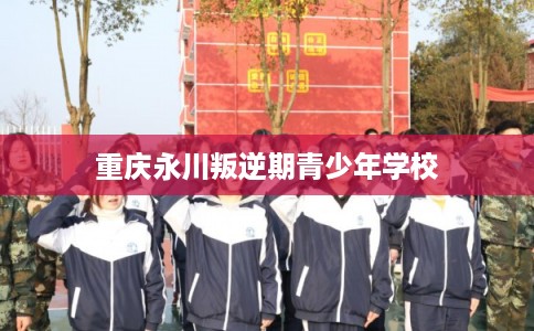 重庆永川叛逆期青少年学校