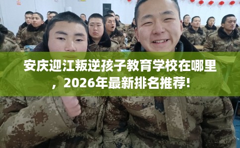 安庆迎江叛逆孩子教育学校在哪里,2026年最新排名推荐! 安庆迎江叛逆孩子教育学校在哪里,2026年最新排名推荐!