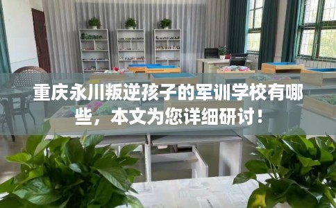 重庆永川叛逆孩子的军训学校有哪些，本文为您详细研讨！