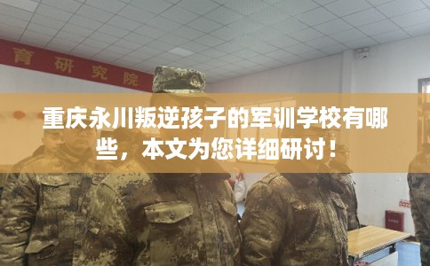 重庆永川叛逆孩子的军训学校有哪些，本文为您详细研讨！