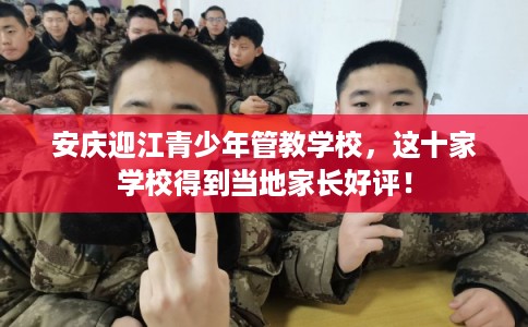 安庆迎江青少年管教学校，这十家学校得到当地家长好评！