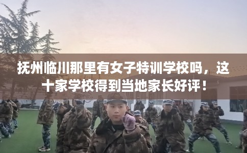 抚州临川那里有女子特训学校吗，这十家学校得到当地家长好评！