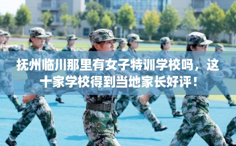 抚州临川那里有女子特训学校吗，这十家学校得到当地家长好评！