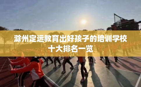 滁州定远教育出好孩子的培训学校十大排名一览