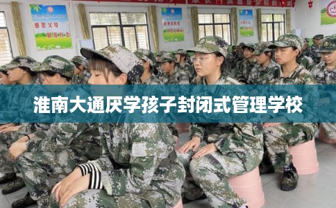 淮南大通厌学孩子封闭式管理学校