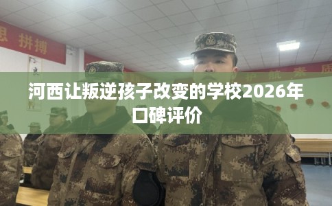 河西让叛逆孩子改变的学校2026年口碑评价
