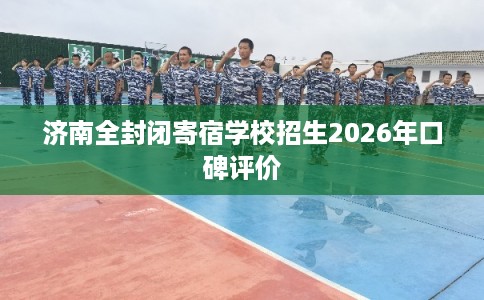济南全封闭寄宿学校招生2026年口碑评价