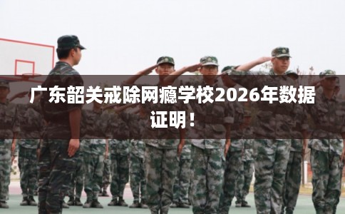 广东韶关戒除网瘾学校2026年数据证明! 广东韶关戒除网瘾学校2026年数据证明!
